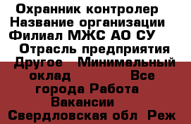 Охранник-контролер › Название организации ­ Филиал МЖС АО СУ-155 › Отрасль предприятия ­ Другое › Минимальный оклад ­ 25 000 - Все города Работа » Вакансии   . Свердловская обл.,Реж г.